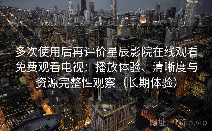 多次使用后再评价星辰影院在线观看免费观看电视:播放体验、清晰度与资源完整性观察(长期体验) 多次使用后再评价星辰影院在线观看免费观看电视:播放体验、清晰度与资源完整性观察(长期体验)