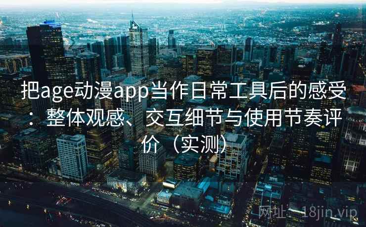 把age动漫app当作日常工具后的感受：整体观感、交互细节与使用节奏评价（实测）