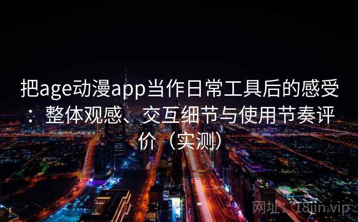 把age动漫app当作日常工具后的感受：整体观感、交互细节与使用节奏评价（实测）