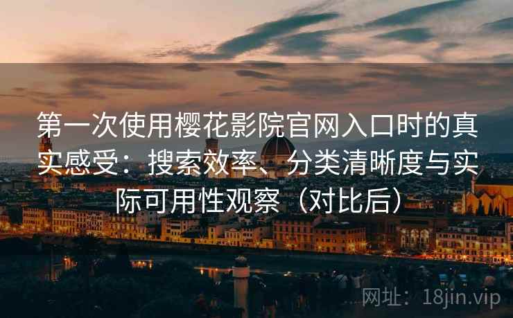 第一次使用樱花影院官网入口时的真实感受：搜索效率、分类清晰度与实际可用性观察（对比后）