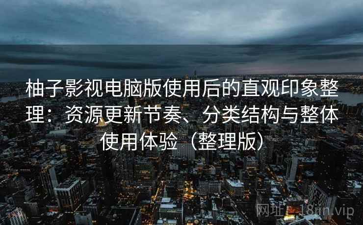 柚子影视电脑版使用后的直观印象整理：资源更新节奏、分类结构与整体使用体验（整理版）
