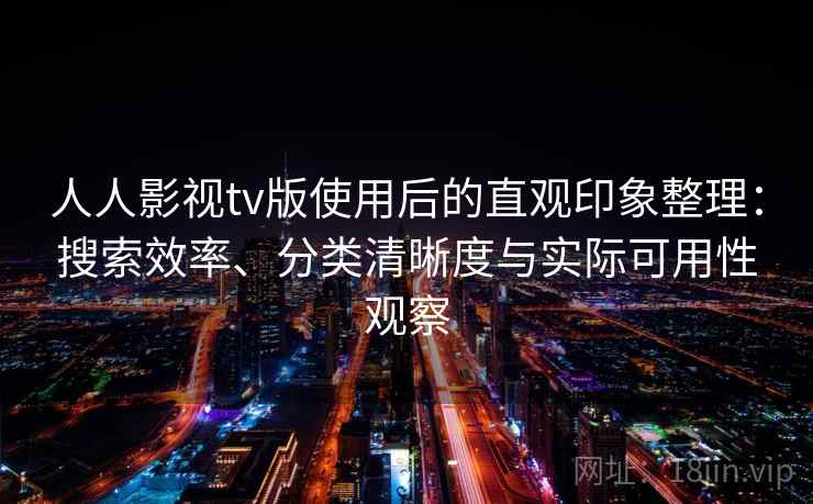 人人影视tv版使用后的直观印象整理：搜索效率、分类清晰度与实际可用性观察