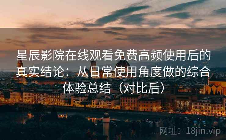 星辰影院在线观看免费高频使用后的真实结论:从日常使用角度做的综合体验总结(对比后) 星辰影院在线观看免费高频使用后的真实结论:从日常使用角度做的综合体验总结(对比后)