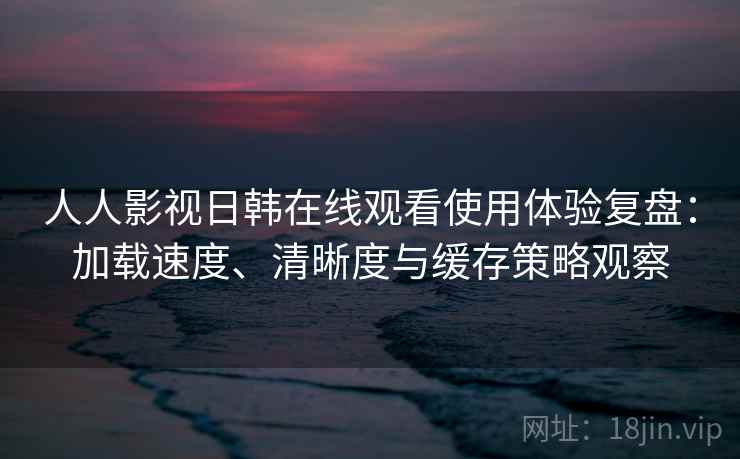 人人影视日韩在线观看使用体验复盘:加载速度、清晰度与缓存策略观察 人人影视日韩在线观看使用体验复盘:加载速度、清晰度与缓存策略观察