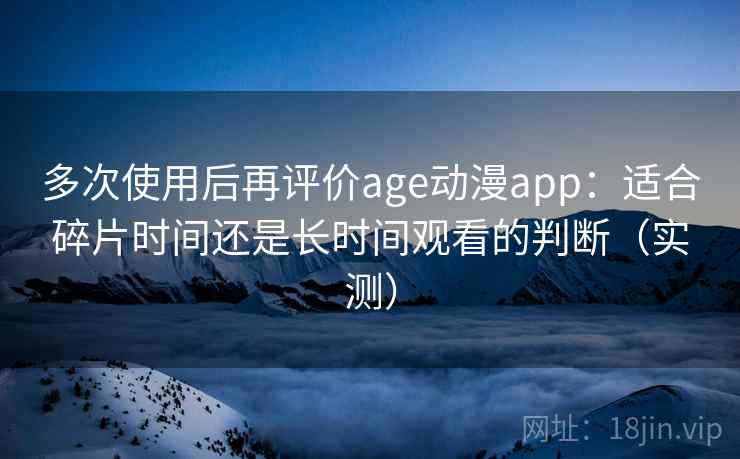 多次使用后再评价age动漫app:适合碎片时间还是长时间观看的判断(实测) 多次使用后再评价age动漫app:适合碎片时间还是长时间观看的判断(实测)