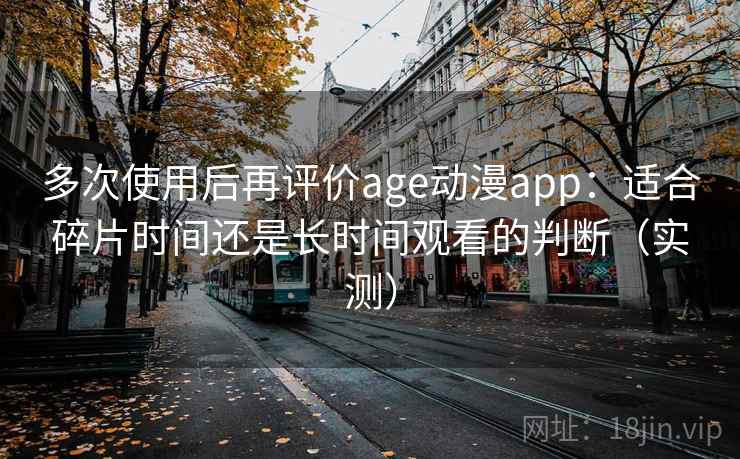 多次使用后再评价age动漫app:适合碎片时间还是长时间观看的判断(实测) 多次使用后再评价age动漫app:适合碎片时间还是长时间观看的判断(实测)