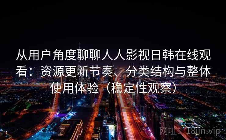从用户角度聊聊人人影视日韩在线观看：资源更新节奏、分类结构与整体使用体验（稳定性观察）