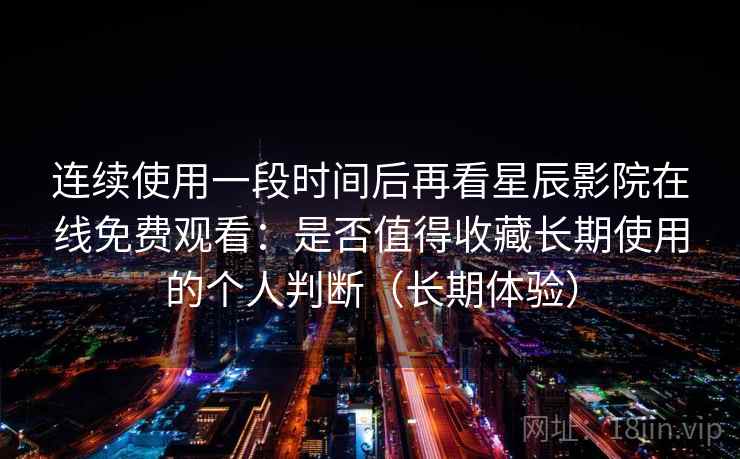 连续使用一段时间后再看星辰影院在线免费观看：是否值得收藏长期使用的个人判断（长期体验）