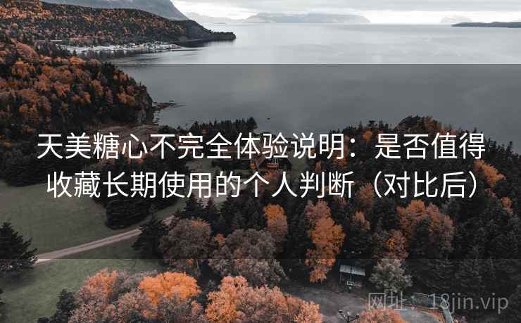 天美糖心不完全体验说明:是否值得收藏长期使用的个人判断(对比后) 天美糖心不完全体验说明:是否值得收藏长期使用的个人判断(对比后)