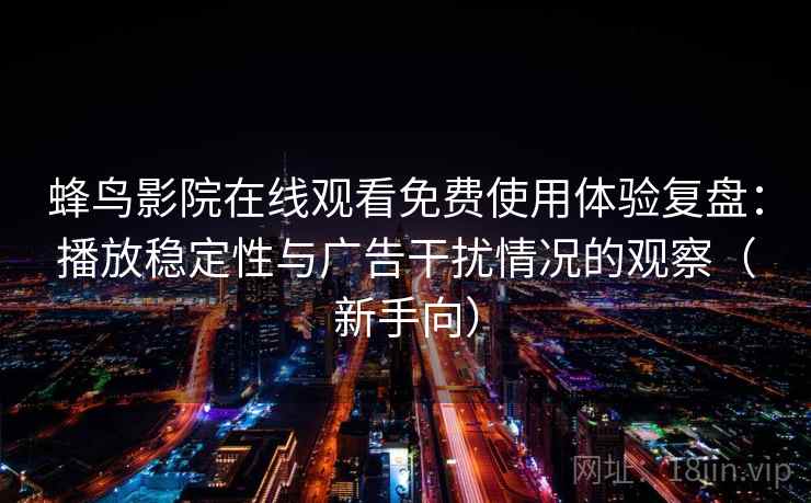 蜂鸟影院在线观看免费使用体验复盘：播放稳定性与广告干扰情况的观察（新手向）