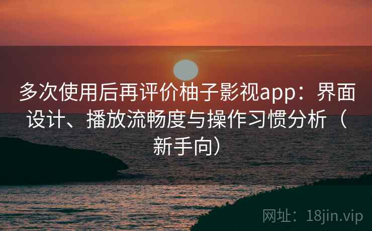 多次使用后再评价柚子影视app:界面设计、播放流畅度与操作习惯分析(新手向) 多次使用后再评价柚子影视app:界面设计、播放流畅度与操作习惯分析(新手向)