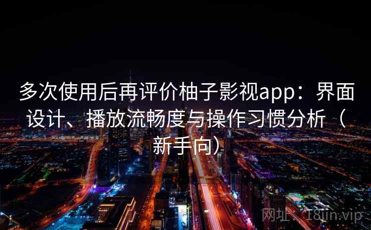 多次使用后再评价柚子影视app:界面设计、播放流畅度与操作习惯分析(新手向) 多次使用后再评价柚子影视app:界面设计、播放流畅度与操作习惯分析(新手向)