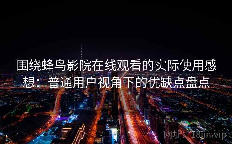 围绕蜂鸟影院在线观看的实际使用感想：普通用户视角下的优缺点盘点