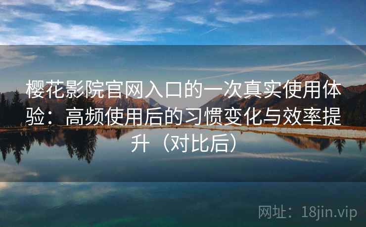樱花影院官网入口的一次真实使用体验：高频使用后的习惯变化与效率提升（对比后）
