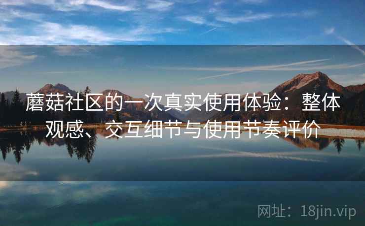 蘑菇社区的一次真实使用体验：整体观感、交互细节与使用节奏评价