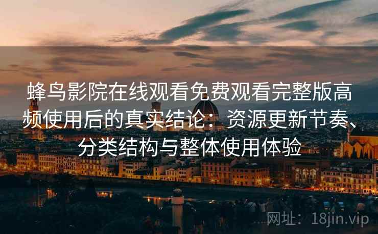 蜂鸟影院在线观看免费观看完整版高频使用后的真实结论：资源更新节奏、分类结构与整体使用体验