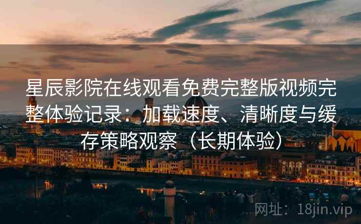 星辰影院在线观看免费完整版视频完整体验记录：加载速度、清晰度与缓存策略观察（长期体验）