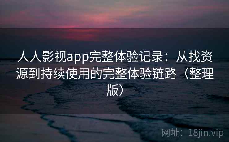 人人影视app完整体验记录:从找资源到持续使用的完整体验链路(整理版) 人人影视app完整体验记录:从找资源到持续使用的完整体验链路(整理版)