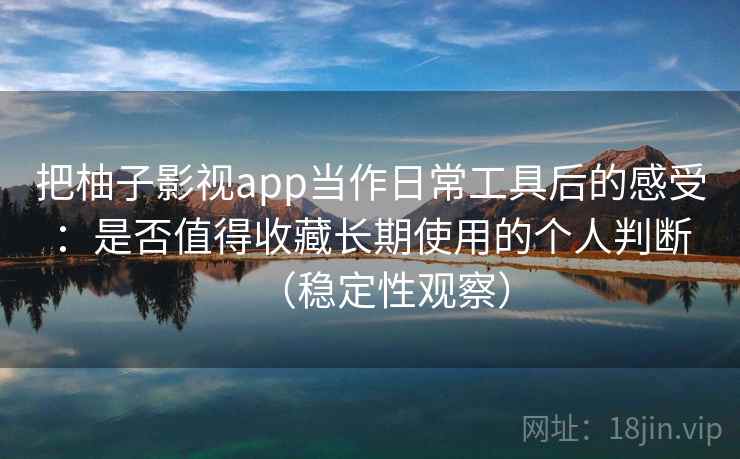把柚子影视app当作日常工具后的感受:是否值得收藏长期使用的个人判断(稳定性观察) 把柚子影视app当作日常工具后的感受:是否值得收藏长期使用的个人判断(稳定性观察)