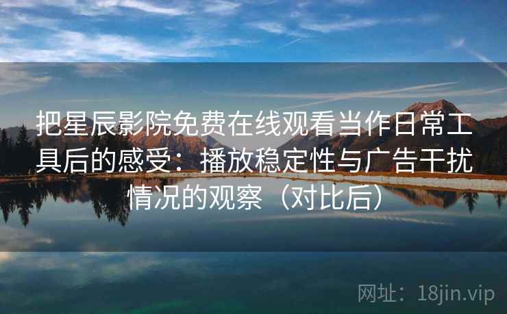 把星辰影院免费在线观看当作日常工具后的感受：播放稳定性与广告干扰情况的观察（对比后）