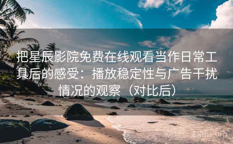把星辰影院免费在线观看当作日常工具后的感受：播放稳定性与广告干扰情况的观察（对比后）