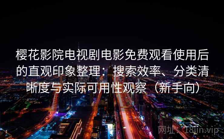 樱花影院电视剧电影免费观看使用后的直观印象整理:搜索效率、分类清晰度与实际可用性观察(新手向) 樱花影院电视剧电影免费观看使用后的直观印象整理:搜索效率、分类清晰度与实际可用性观察(新手向)