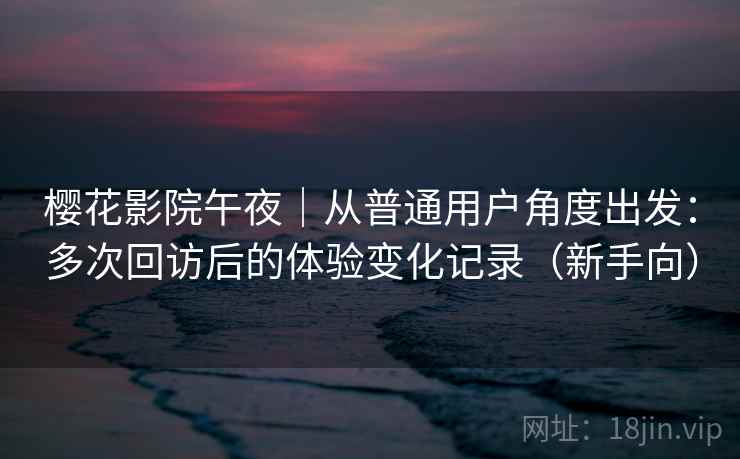 樱花影院午夜|从普通用户角度出发:多次回访后的体验变化记录(新手向) 樱花影院午夜|从普通用户角度出发:多次回访后的体验变化记录(新手向)