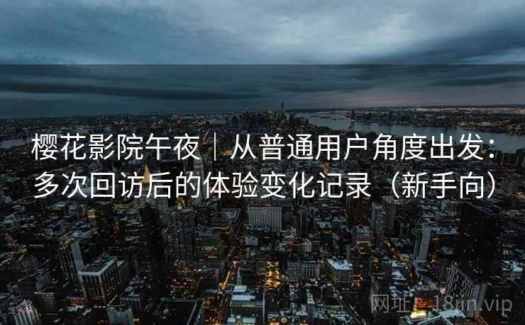 樱花影院午夜|从普通用户角度出发:多次回访后的体验变化记录(新手向) 樱花影院午夜|从普通用户角度出发:多次回访后的体验变化记录(新手向)