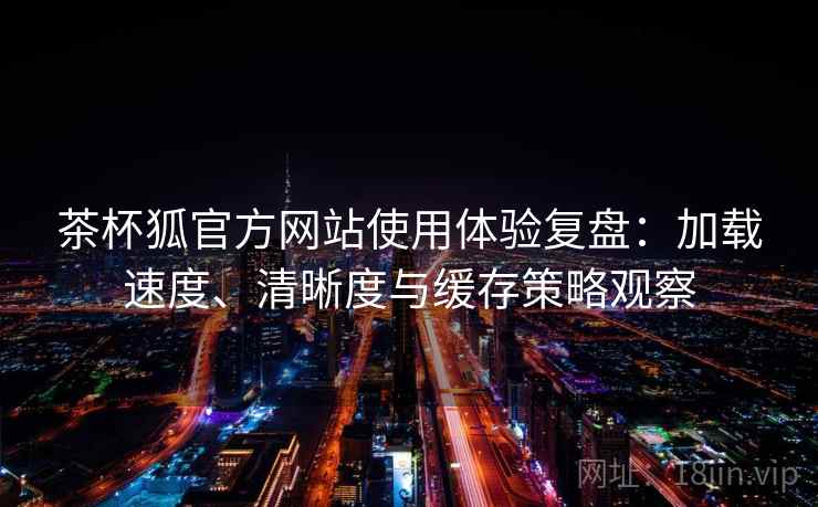 茶杯狐官方网站使用体验复盘:加载速度、清晰度与缓存策略观察 茶杯狐官方网站使用体验复盘:加载速度、清晰度与缓存策略观察