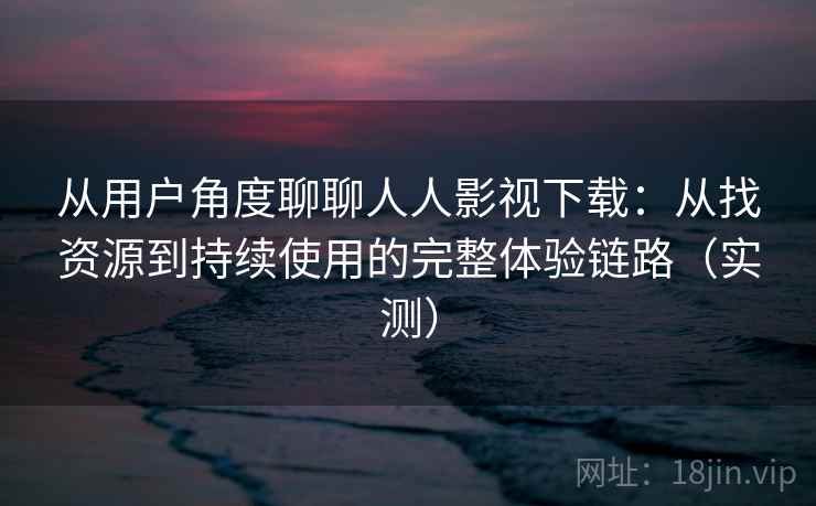 从用户角度聊聊人人影视下载：从找资源到持续使用的完整体验链路（实测）