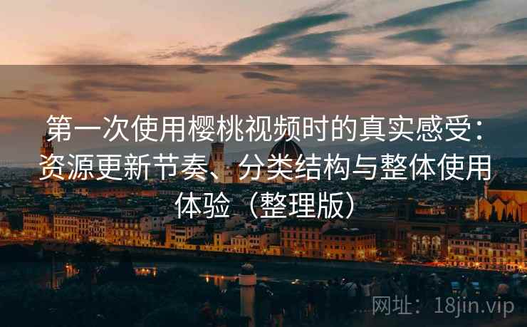 第一次使用樱桃视频时的真实感受:资源更新节奏、分类结构与整体使用体验(整理版) 第一次使用樱桃视频时的真实感受:资源更新节奏、分类结构与整体使用体验(整理版)