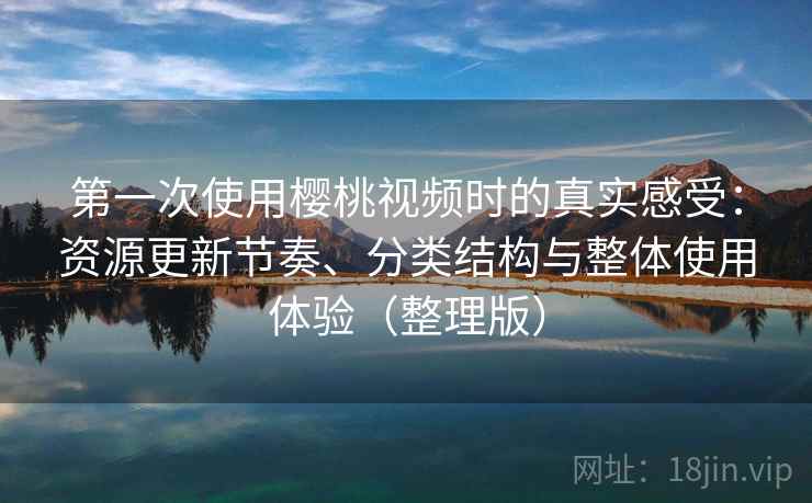 第一次使用樱桃视频时的真实感受:资源更新节奏、分类结构与整体使用体验(整理版) 第一次使用樱桃视频时的真实感受:资源更新节奏、分类结构与整体使用体验(整理版)