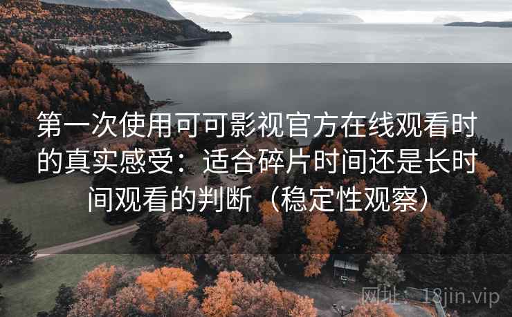 第一次使用可可影视官方在线观看时的真实感受：适合碎片时间还是长时间观看的判断（稳定性观察）