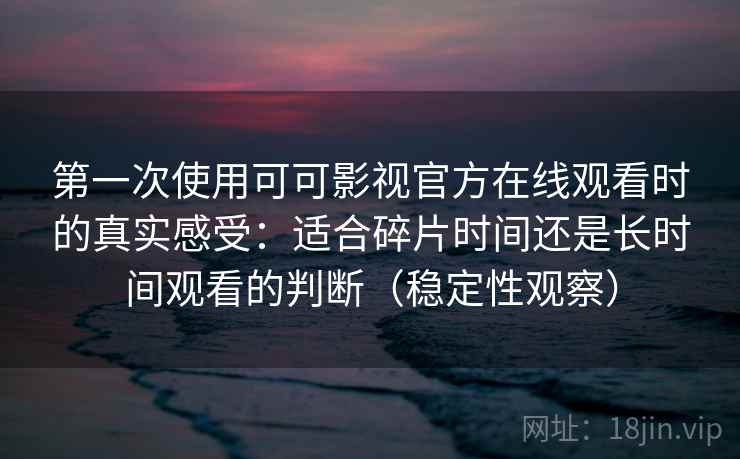 第一次使用可可影视官方在线观看时的真实感受：适合碎片时间还是长时间观看的判断（稳定性观察）