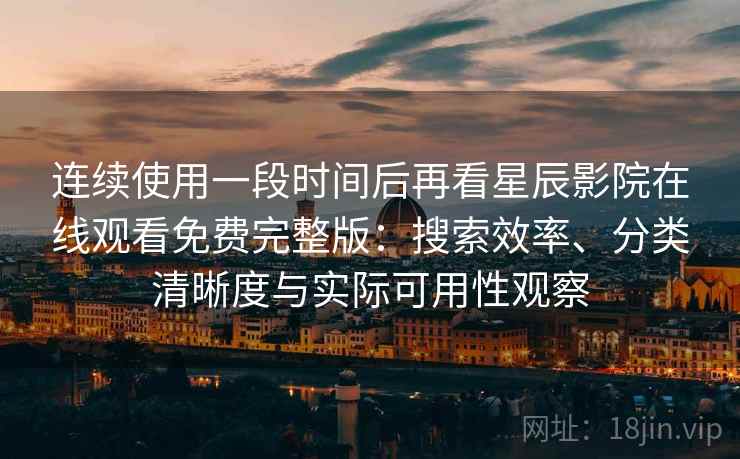 连续使用一段时间后再看星辰影院在线观看免费完整版:搜索效率、分类清晰度与实际可用性观察 连续使用一段时间后再看星辰影院在线观看免费完整版:搜索效率、分类清晰度与实际可用性观察