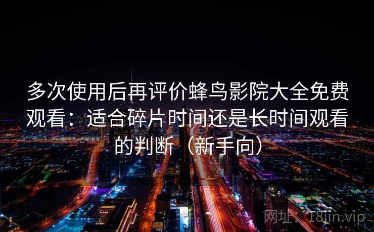 多次使用后再评价蜂鸟影院大全免费观看：适合碎片时间还是长时间观看的判断（新手向）
