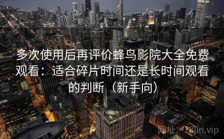 多次使用后再评价蜂鸟影院大全免费观看：适合碎片时间还是长时间观看的判断（新手向）