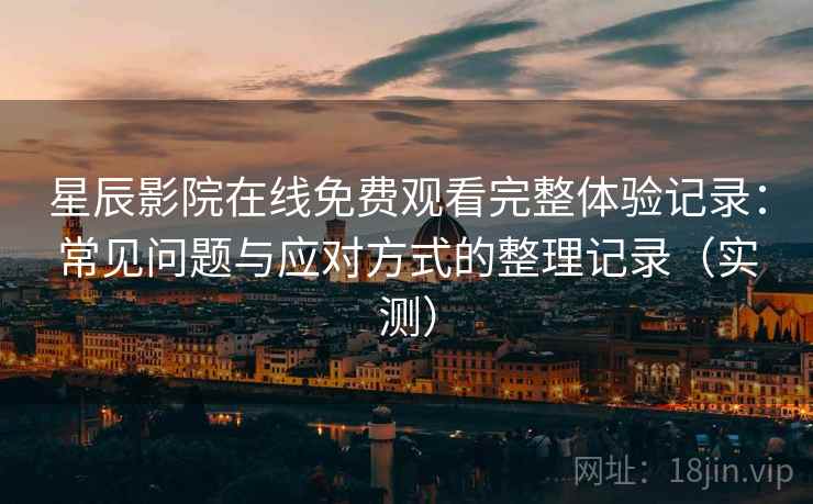 星辰影院在线免费观看完整体验记录:常见问题与应对方式的整理记录(实测) 星辰影院在线免费观看完整体验记录:常见问题与应对方式的整理记录(实测)