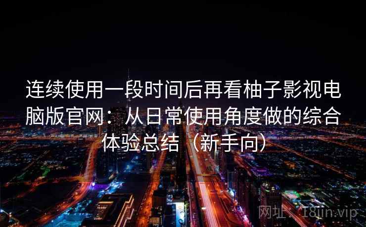 连续使用一段时间后再看柚子影视电脑版官网：从日常使用角度做的综合体验总结（新手向）