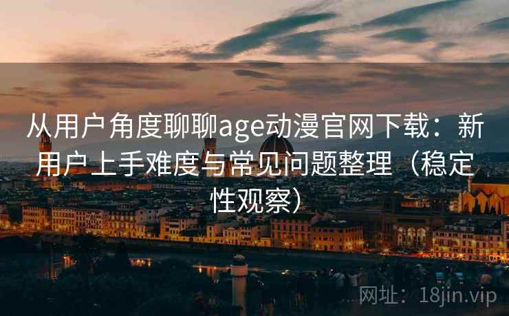 从用户角度聊聊age动漫官网下载:新用户上手难度与常见问题整理(稳定性观察) 从用户角度聊聊age动漫官网下载:新用户上手难度与常见问题整理(稳定性观察)