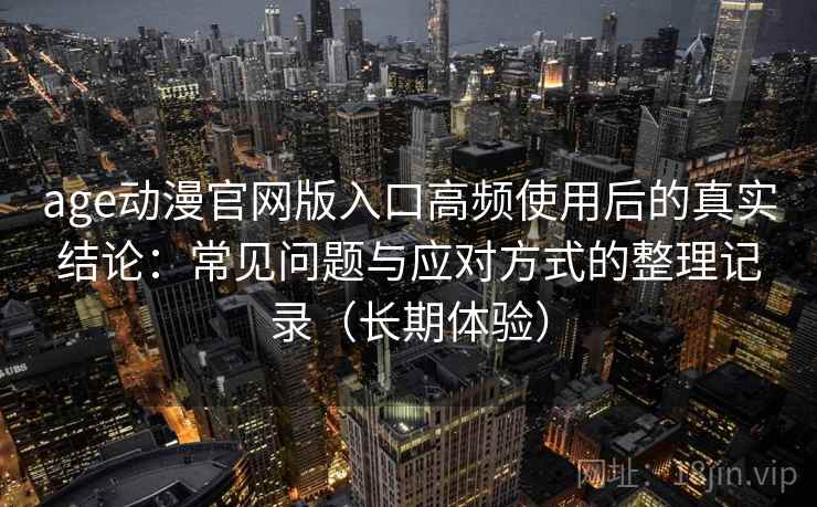 age动漫官网版入口高频使用后的真实结论：常见问题与应对方式的整理记录（长期体验）