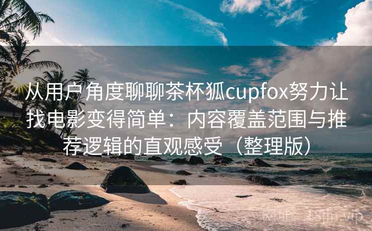 从用户角度聊聊茶杯狐cupfox努力让找电影变得简单:内容覆盖范围与推荐逻辑的直观感受(整理版) 从用户角度聊聊茶杯狐cupfox努力让找电影变得简单:内容覆盖范围与推荐逻辑的直观感受(整理版)