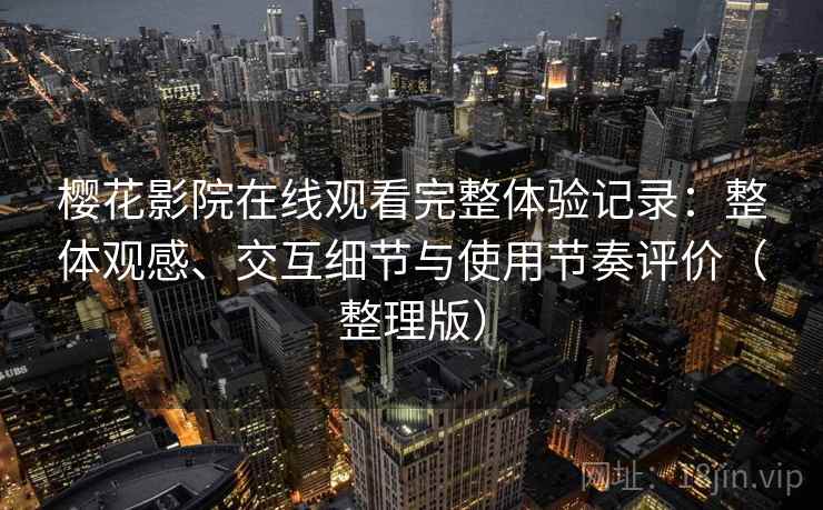 樱花影院在线观看完整体验记录：整体观感、交互细节与使用节奏评价（整理版）