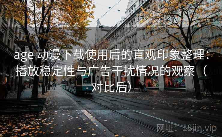 age 动漫下载使用后的直观印象整理：播放稳定性与广告干扰情况的观察（对比后）