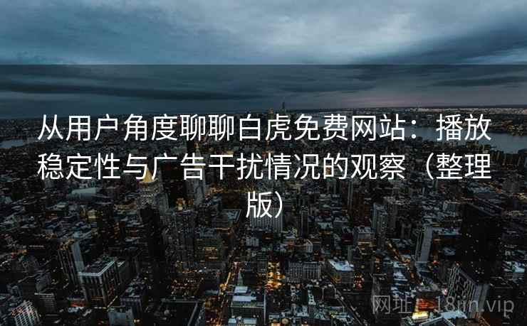 从用户角度聊聊白虎免费网站：播放稳定性与广告干扰情况的观察（整理版）