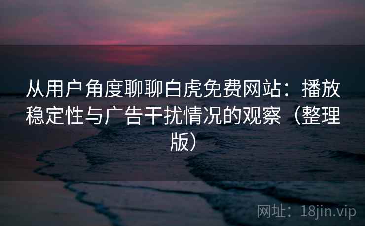 从用户角度聊聊白虎免费网站：播放稳定性与广告干扰情况的观察（整理版）