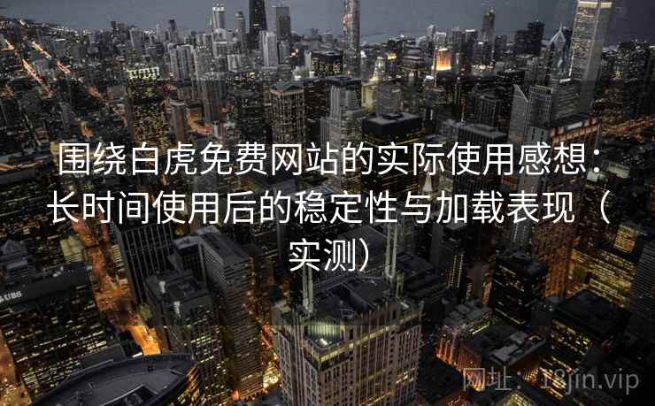 围绕白虎免费网站的实际使用感想：长时间使用后的稳定性与加载表现（实测）