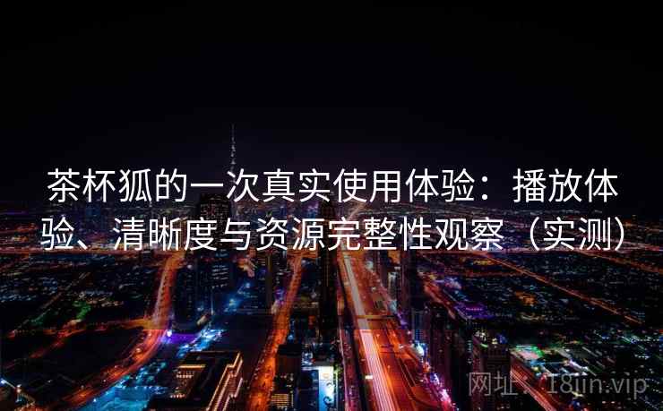 茶杯狐的一次真实使用体验：播放体验、清晰度与资源完整性观察（实测）