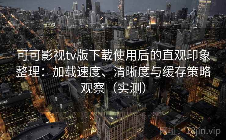 可可影视tv版下载使用后的直观印象整理：加载速度、清晰度与缓存策略观察（实测）