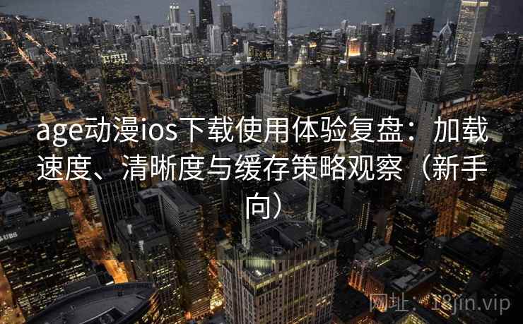 age动漫ios下载使用体验复盘：加载速度、清晰度与缓存策略观察（新手向）